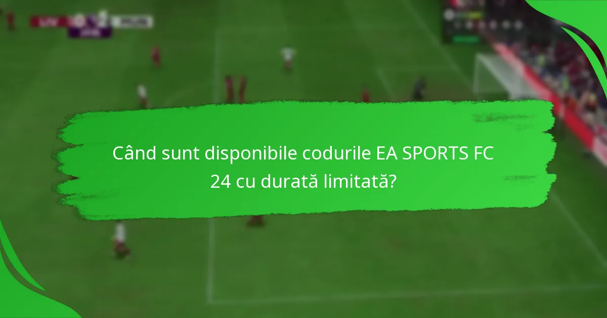 Când sunt disponibile codurile EA SPORTS FC 24 cu durată limitată?