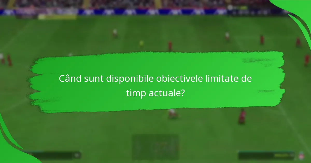 Când sunt disponibile obiectivele limitate de timp actuale?