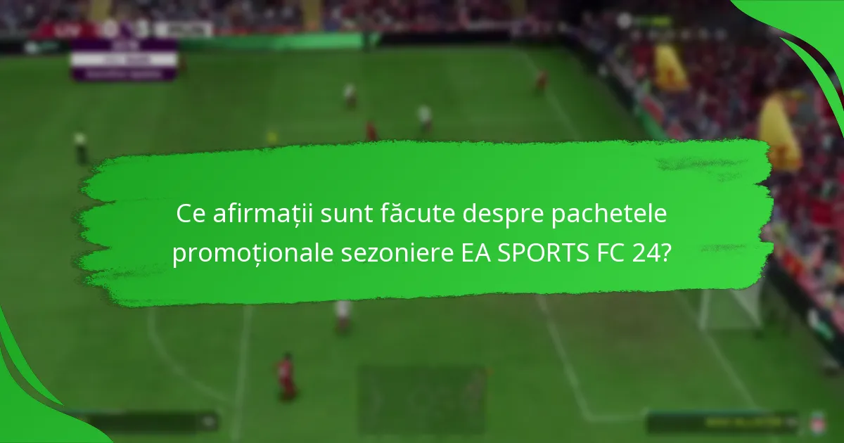 Ce afirmații sunt făcute despre pachetele promoționale sezoniere EA SPORTS FC 24?