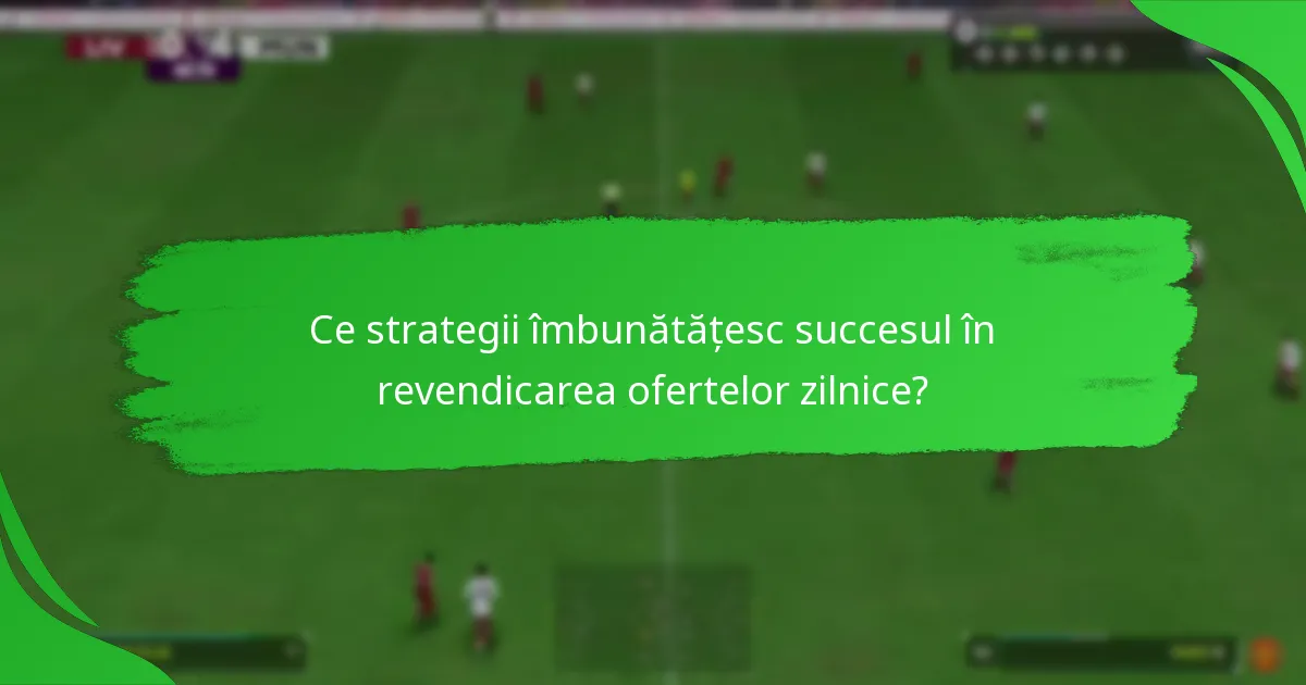 Ce strategii îmbunătățesc succesul în revendicarea ofertelor zilnice?